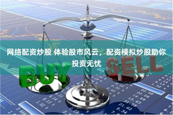 网络配资炒股 体验股市风云，配资模拟炒股助你投资无忧