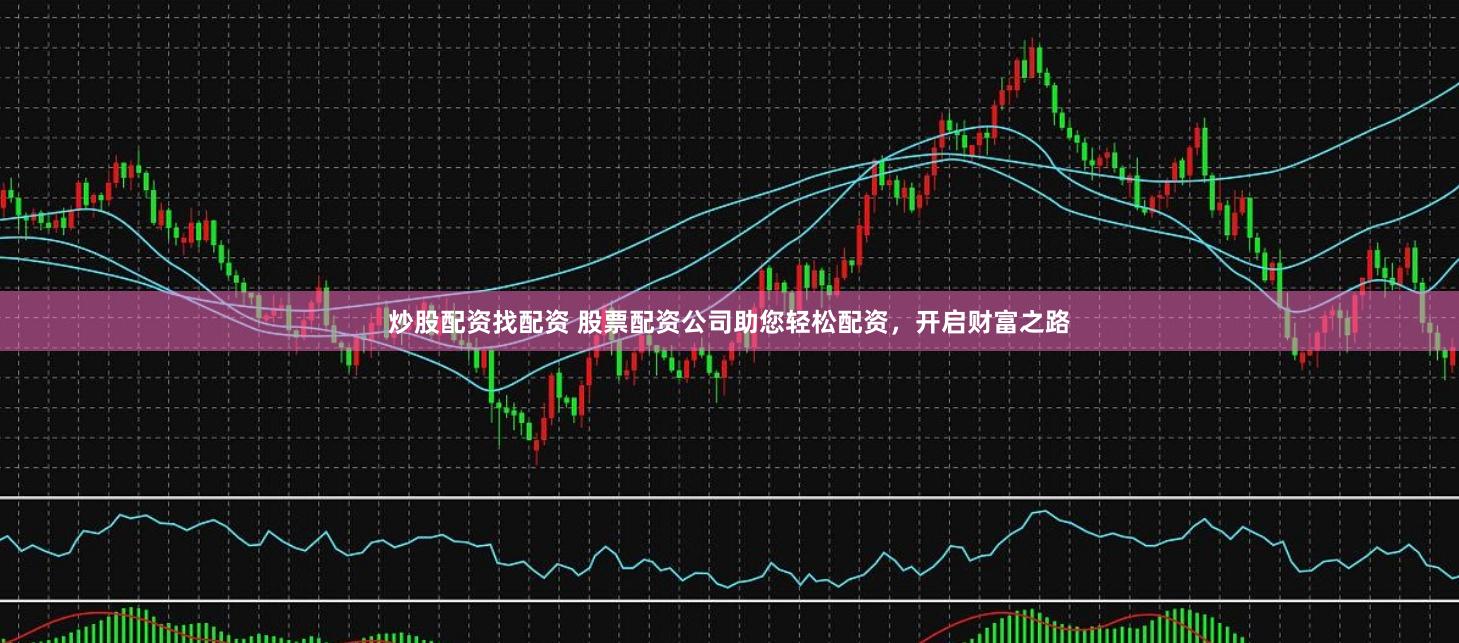 炒股配资找配资 股票配资公司助您轻松配资，开启财富之路