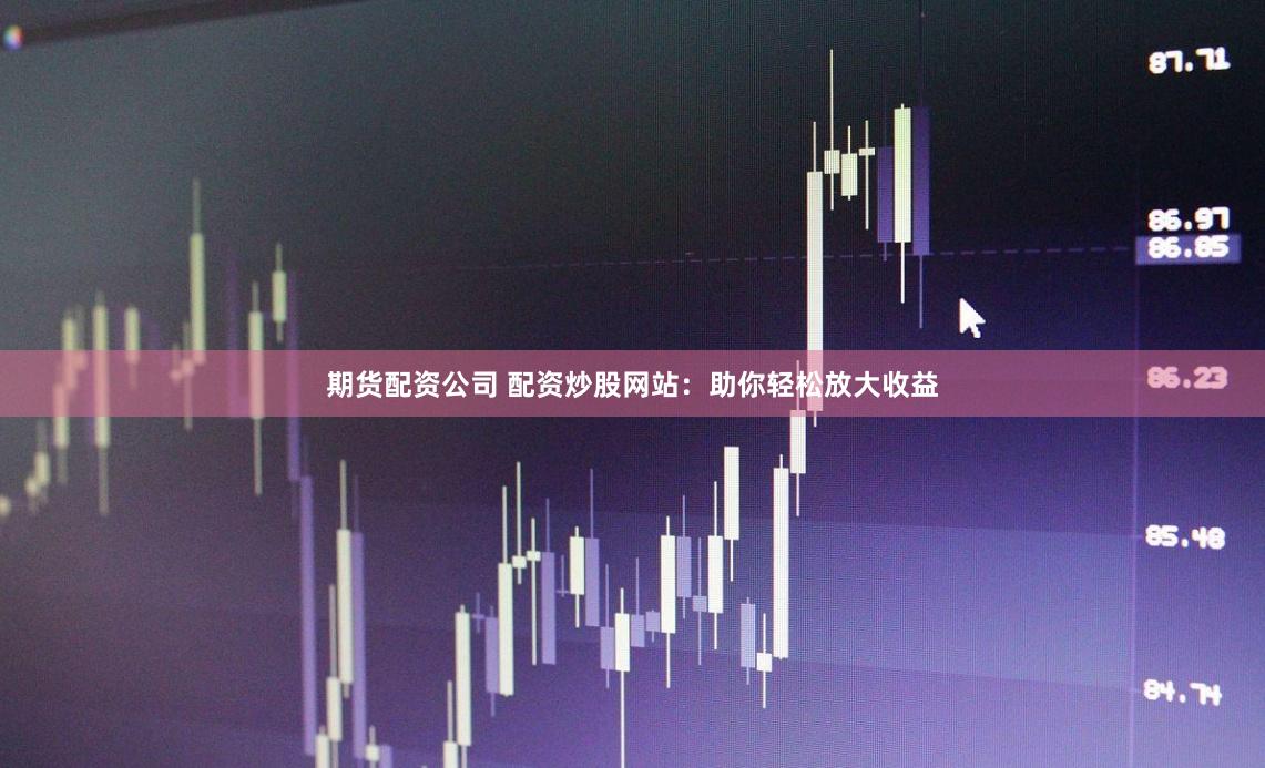 期货配资公司 配资炒股网站：助你轻松放大收益