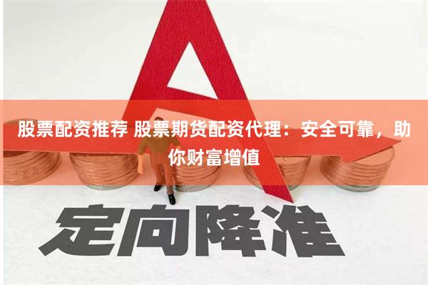 股票配资推荐 股票期货配资代理：安全可靠，助你财富增值