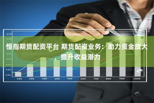 恒指期货配资平台 期货配资业务：助力资金放大，提升收益潜力