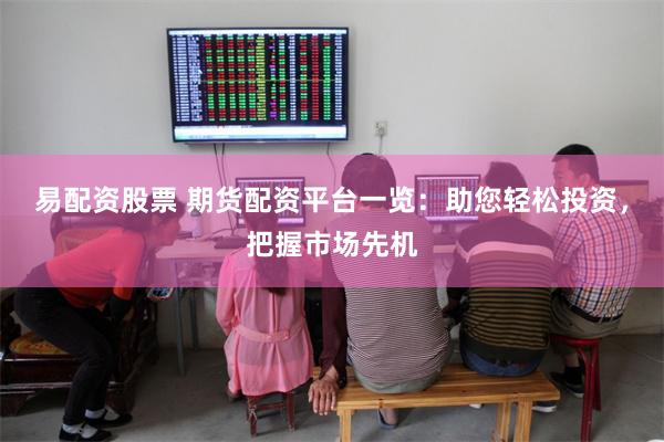 易配资股票 期货配资平台一览：助您轻松投资，把握市场先机