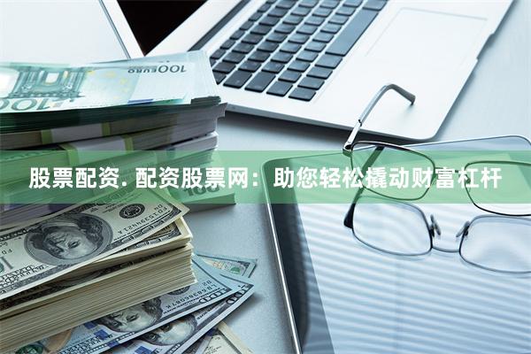 股票配资. 配资股票网：助您轻松撬动财富杠杆