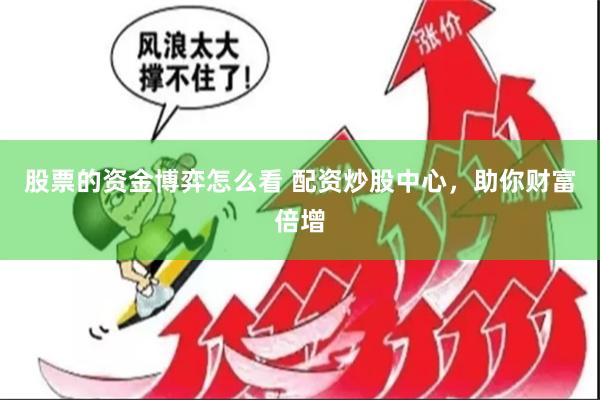 股票的资金博弈怎么看 配资炒股中心，助你财富倍增