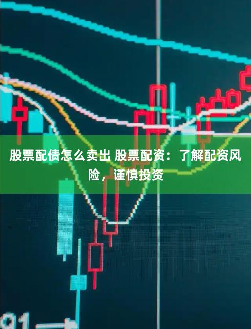 股票配债怎么卖出 股票配资：了解配资风险，谨慎投资