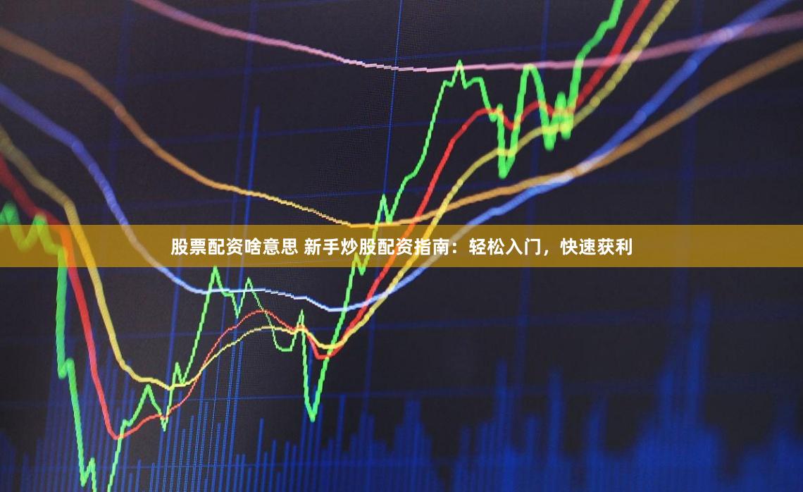 股票配资啥意思 新手炒股配资指南：轻松入门，快速获利