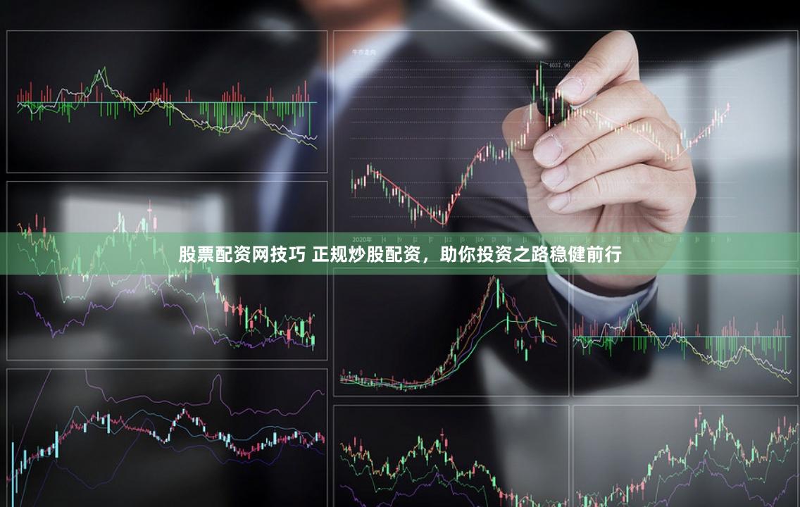 股票配资网技巧 正规炒股配资，助你投资之路稳健前行