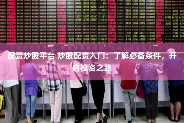 配资炒股平台 炒股配资入门：了解必备条件，开启投资之路