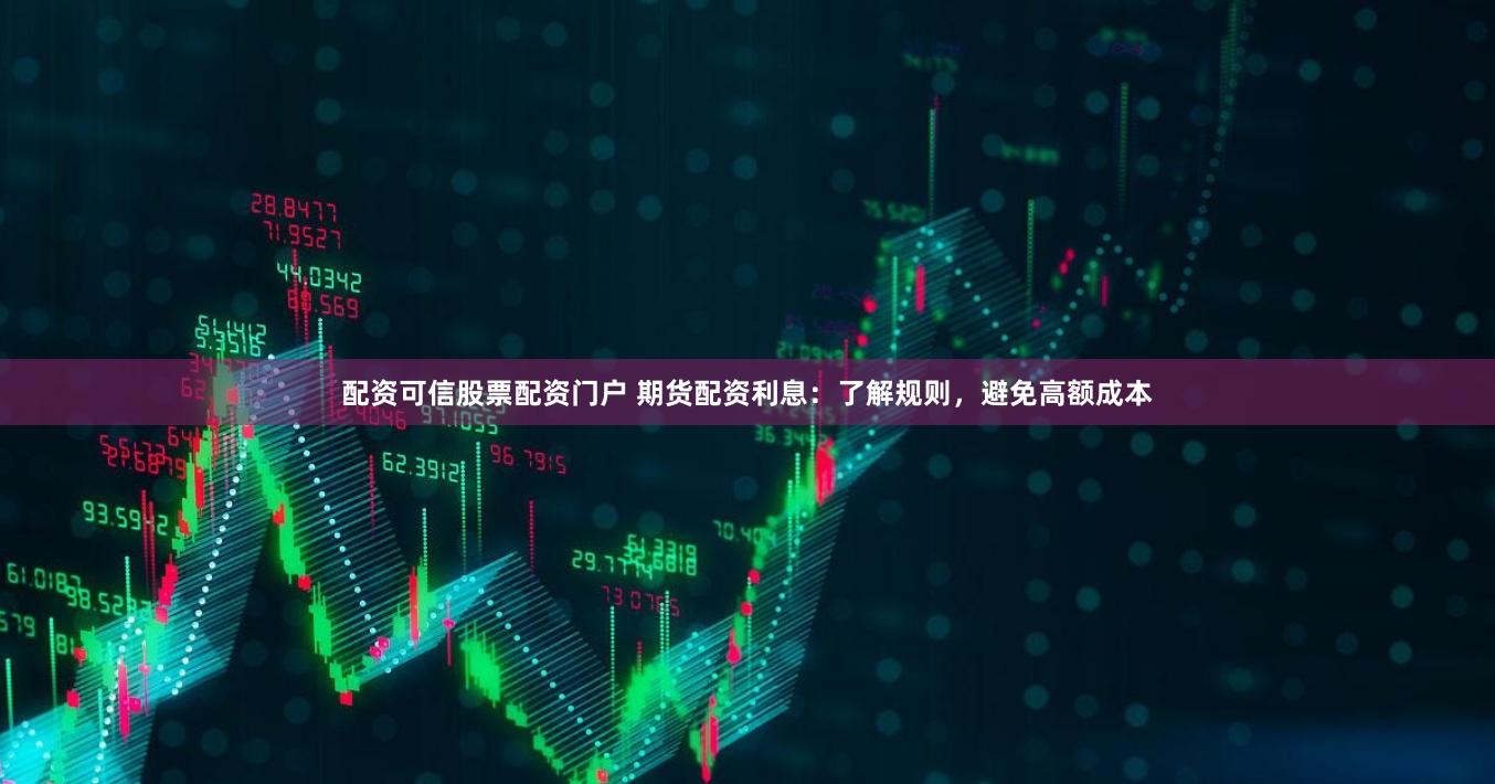 配资可信股票配资门户 期货配资利息：了解规则，避免高额成本