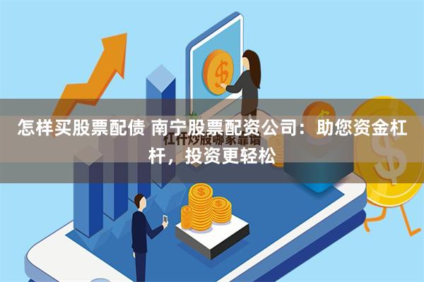 怎样买股票配债 南宁股票配资公司：助您资金杠杆，投资更轻松