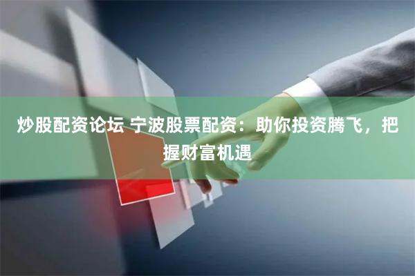 炒股配资论坛 宁波股票配资：助你投资腾飞，把握财富机遇