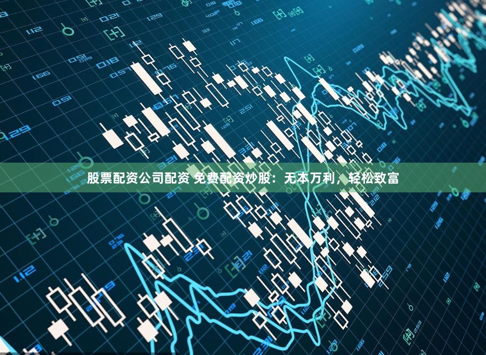 股票配资公司配资 免费配资炒股：无本万利，轻松致富