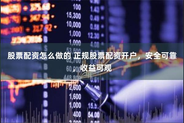 股票配资怎么做的 正规股票配资开户，安全可靠，收益可观