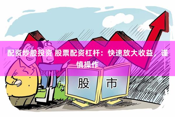 配资炒股投资 股票配资杠杆：快速放大收益，谨慎操作
