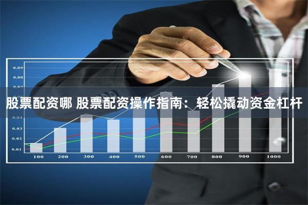 股票配资哪 股票配资操作指南：轻松撬动资金杠杆