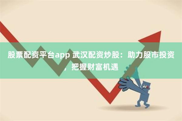 股票配资平台app 武汉配资炒股：助力股市投资，把握财富机遇