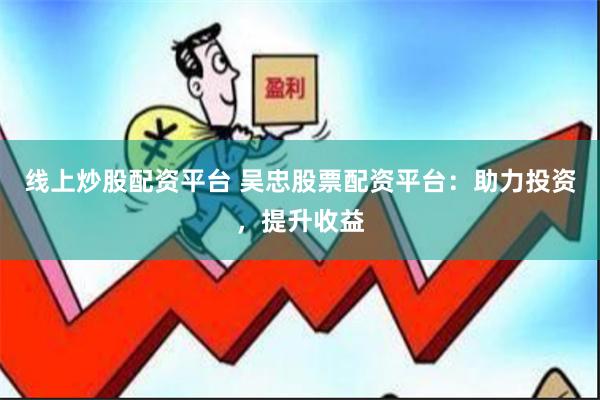 线上炒股配资平台 吴忠股票配资平台：助力投资，提升收益