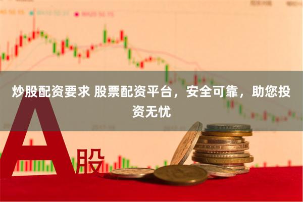 炒股配资要求 股票配资平台，安全可靠，助您投资无忧