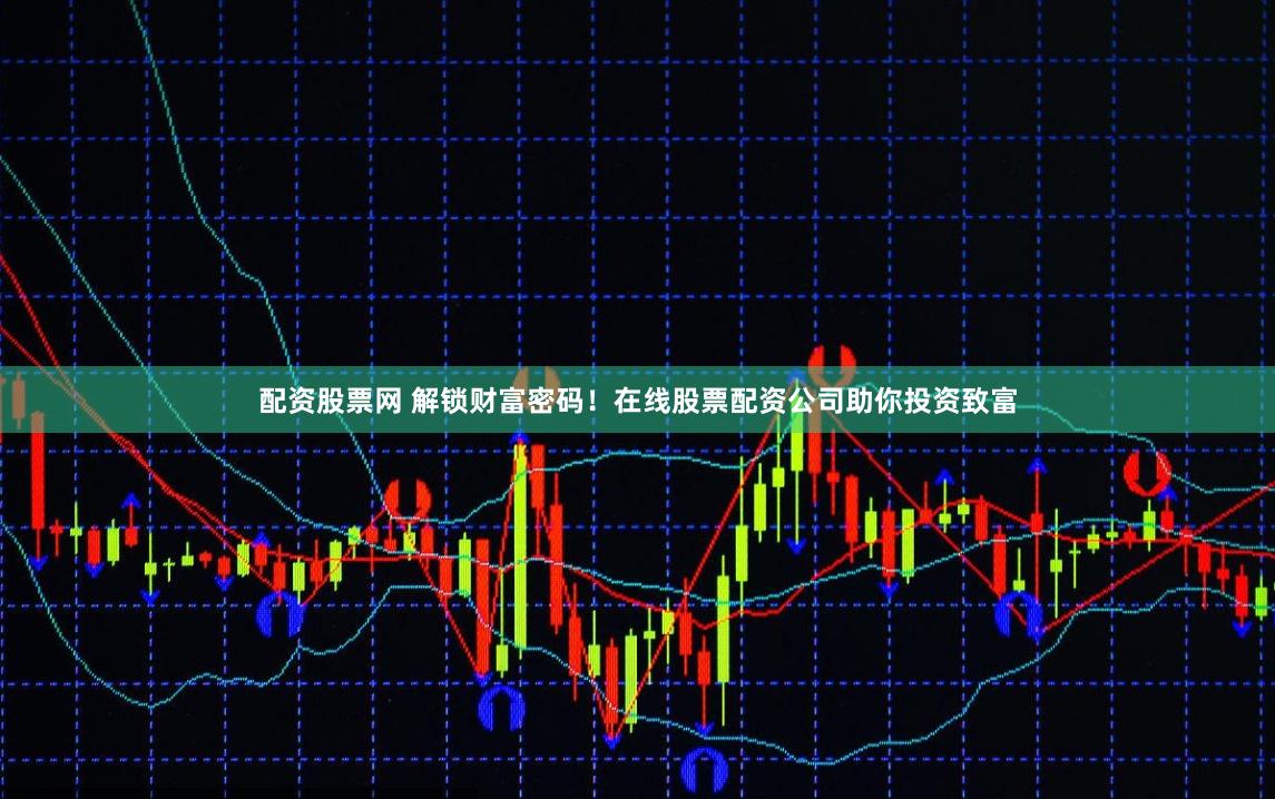 配资股票网 解锁财富密码！在线股票配资公司助你投资致富