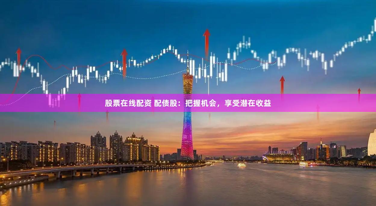 股票在线配资 配债股：把握机会，享受潜在收益