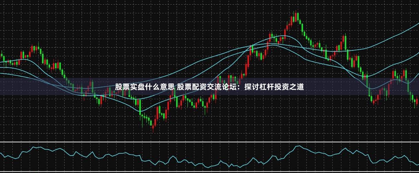 股票实盘什么意思 股票配资交流论坛：探讨杠杆投资之道