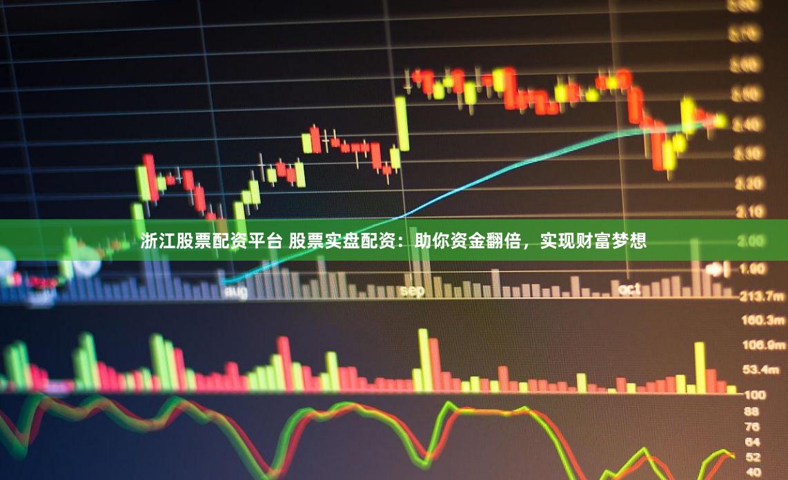 浙江股票配资平台 股票实盘配资：助你资金翻倍，实现财富梦想