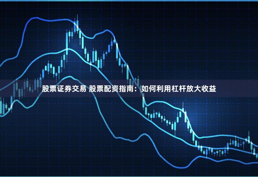 股票证券交易 股票配资指南：如何利用杠杆放大收益