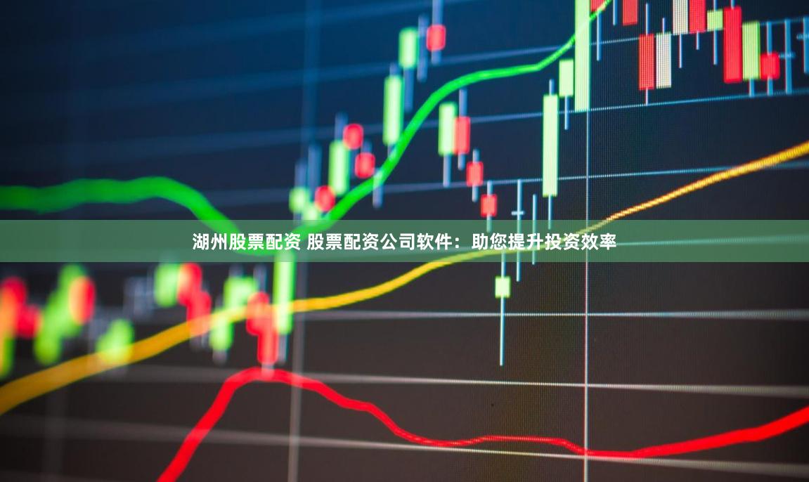 湖州股票配资 股票配资公司软件：助您提升投资效率