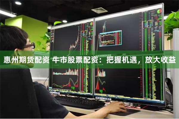 惠州期货配资 牛市股票配资：把握机遇，放大收益