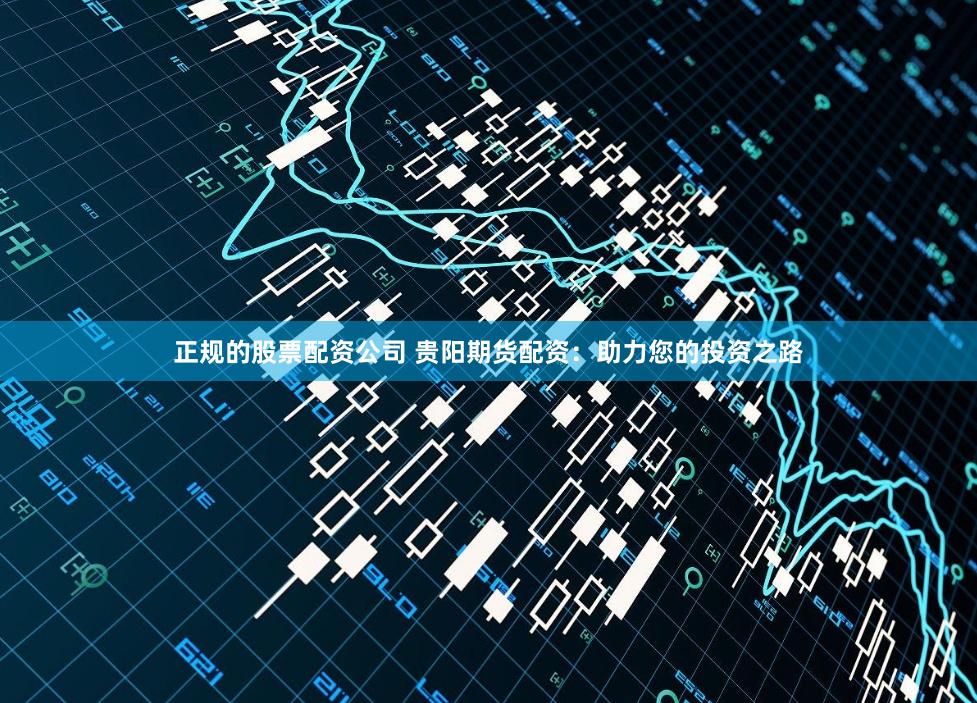 正规的股票配资公司 贵阳期货配资：助力您的投资之路