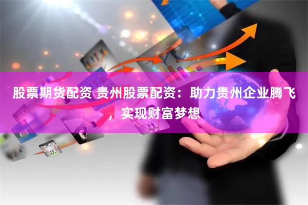 股票期货配资 贵州股票配资：助力贵州企业腾飞，实现财富梦想
