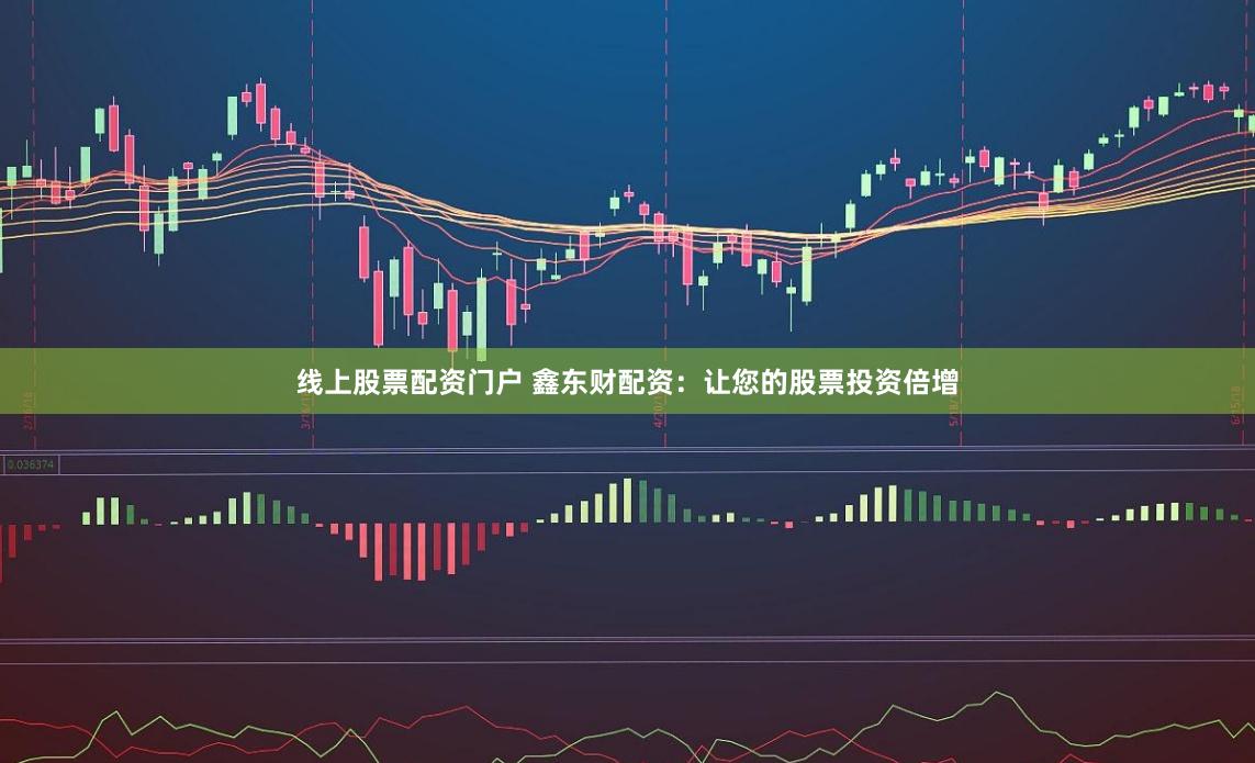 线上股票配资门户 鑫东财配资：让您的股票投资倍增