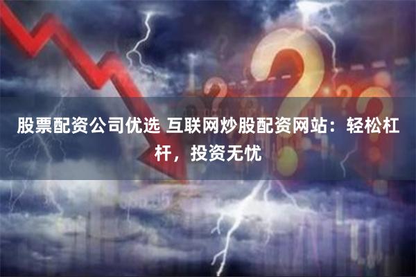 股票配资公司优选 互联网炒股配资网站：轻松杠杆，投资无忧