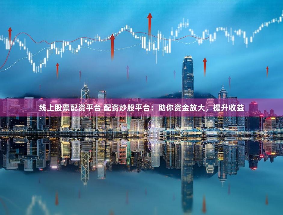 线上股票配资平台 配资炒股平台：助你资金放大，提升收益