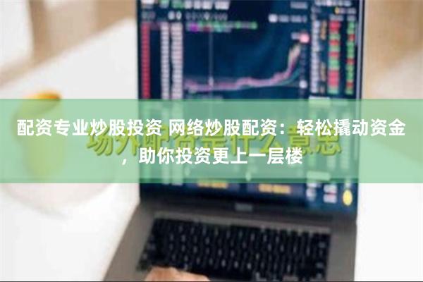 配资专业炒股投资 网络炒股配资：轻松撬动资金，助你投资更上一层楼