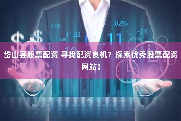 岱山县股票配资 寻找配资良机？探索优秀股票配资网站！