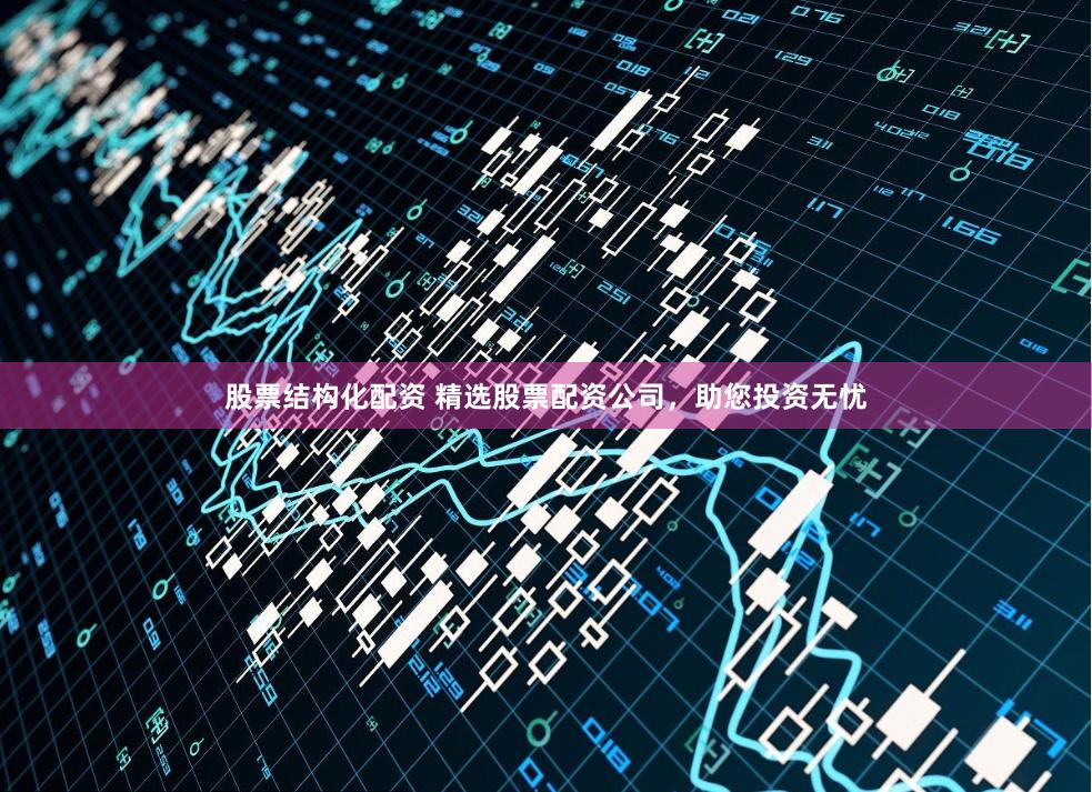 股票结构化配资 精选股票配资公司，助您投资无忧