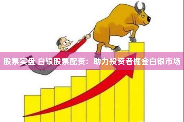 股票实盘 白银股票配资：助力投资者掘金白银市场