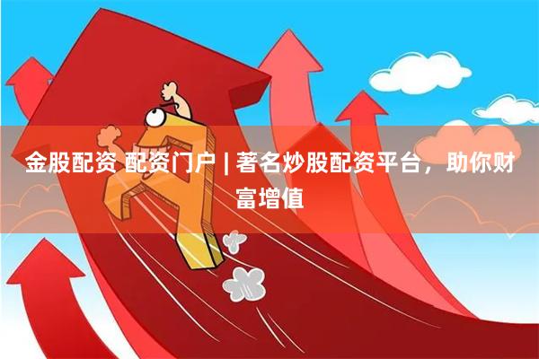金股配资 配资门户 | 著名炒股配资平台，助你财富增值