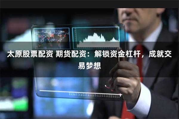 太原股票配资 期货配资：解锁资金杠杆，成就交易梦想