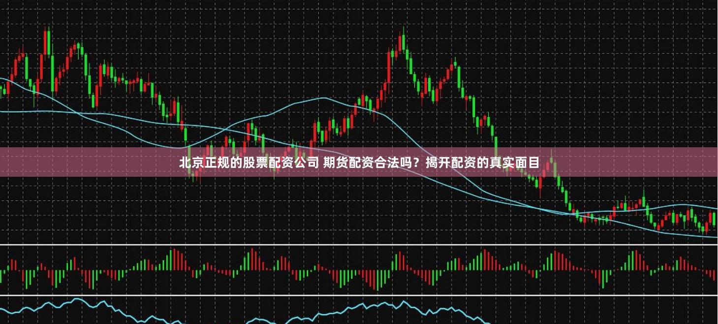 北京正规的股票配资公司 期货配资合法吗？揭开配资的真实面目
