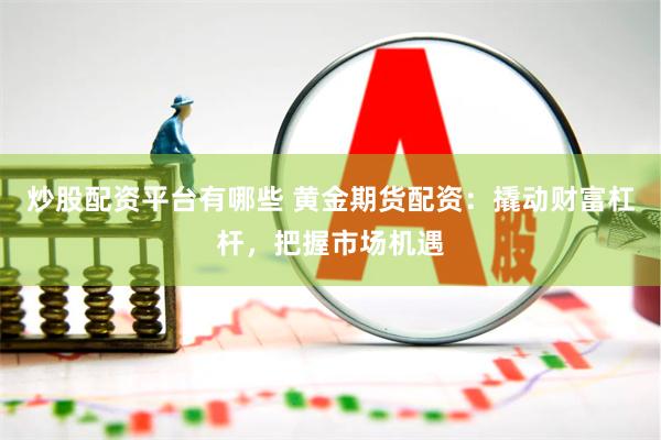 炒股配资平台有哪些 黄金期货配资：撬动财富杠杆，把握市场机遇