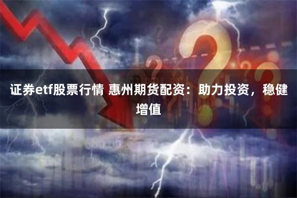 证券etf股票行情 惠州期货配资：助力投资，稳健增值