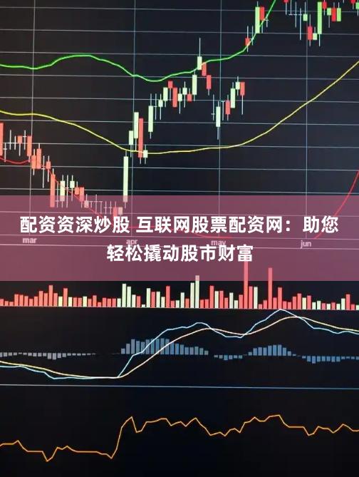 配资资深炒股 互联网股票配资网：助您轻松撬动股市财富