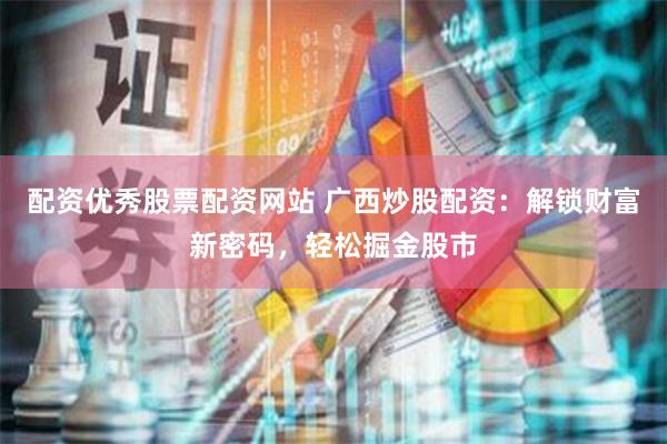 配资优秀股票配资网站 广西炒股配资：解锁财富新密码，轻松掘金股市