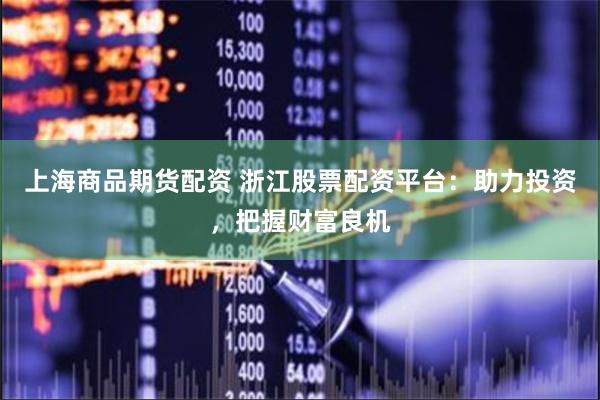 上海商品期货配资 浙江股票配资平台：助力投资，把握财富良机