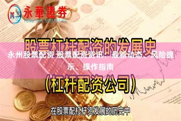 永州股票配资 股票配资资讯：最新动态、风险提示、操作指南