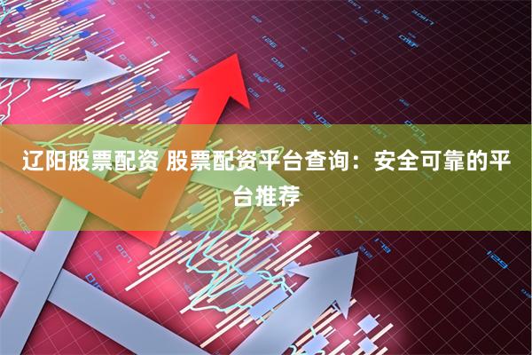 辽阳股票配资 股票配资平台查询：安全可靠的平台推荐