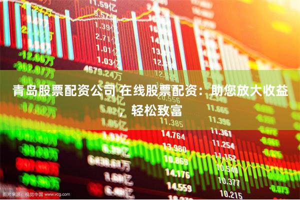 青岛股票配资公司 在线股票配资：助您放大收益，轻松致富