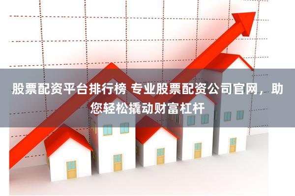 股票配资平台排行榜 专业股票配资公司官网，助您轻松撬动财富杠杆